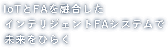 IoTとFAを融合したインテリジェントFAシステムで未来をひらく